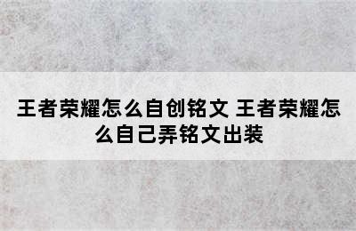 王者荣耀怎么自创铭文 王者荣耀怎么自己弄铭文出装